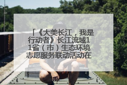 《大美长江，我是行动者》长江流域11省（市）生态环境志愿服务联动活动在江苏南通成功启动