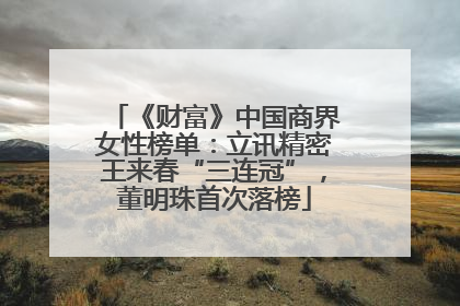 《财富》中国商界女性榜单：立讯精密王来春“三连冠”，董明珠首次落榜
