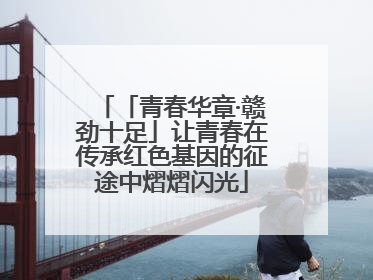 「青春华章·赣劲十足」让青春在传承红色基因的征途中熠熠闪光