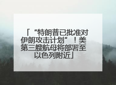 “特朗普已批准对伊朗攻击计划”！美第三艘航母将部署至以色列附近