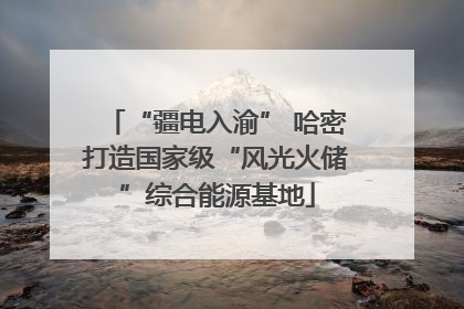 “疆电入渝” 哈密打造国家级“风光火储”综合能源基地