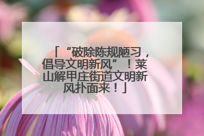 “破除陈规陋习，倡导文明新风”！莱山解甲庄街道文明新风扑面来！