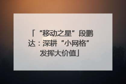 “移动之星”段鹏达：深耕“小网格” 发挥大价值
