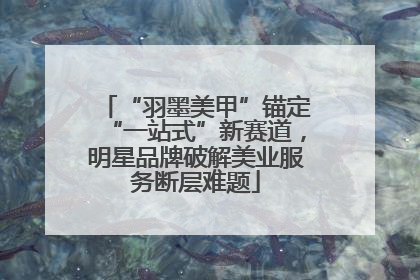 “羽墨美甲”锚定“一站式”新赛道，明星品牌破解美业服务断层难题