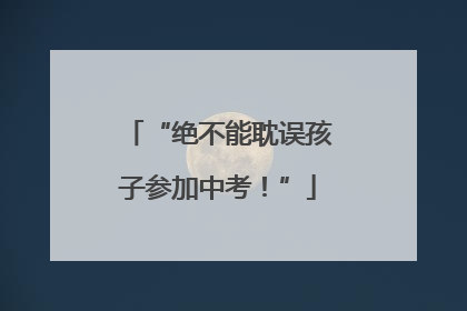 “绝不能耽误孩子参加中考！”