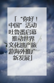 “你好！中国”活动吐鲁番启幕 推动世界文化遗产旅游海外推广新发展