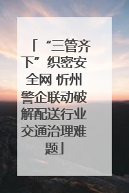 “三管齐下”织密安全网 忻州警企联动破解配送行业交通治理难题