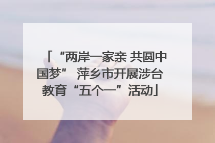 “两岸一家亲 共圆中国梦” 萍乡市开展涉台教育“五个一”活动