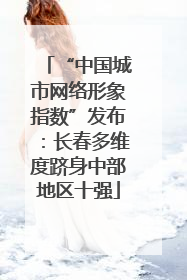 “中国城市网络形象指数”发布：长春多维度跻身中部地区十强