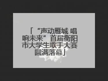 “声动雁城 唱响未来”首届衡阳市大学生歌手大赛圆满落幕