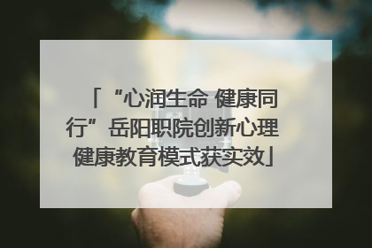 “心润生命 健康同行”岳阳职院创新心理健康教育模式获实效