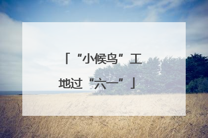 “小候鸟”工地过“六一”
