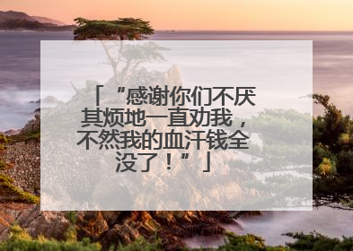 “感谢你们不厌其烦地一直劝我，不然我的血汗钱全没了！”