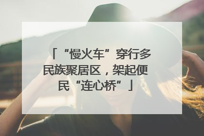 “慢火车”穿行多民族聚居区，架起便民“连心桥”