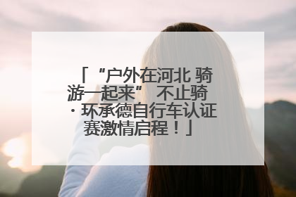 “户外在河北 骑游一起来” 不止骑・环承德自行车认证赛激情启程！