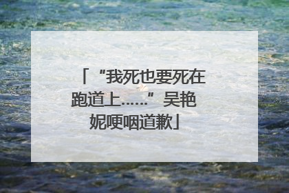 “我死也要死在跑道上……”吴艳妮哽咽道歉