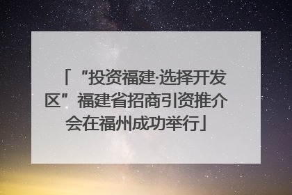 “投资福建·选择开发区”福建省招商引资推介会在福州成功举行