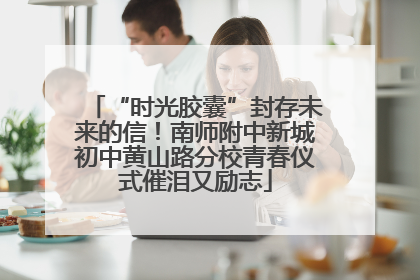 “时光胶囊”封存未来的信！南师附中新城初中黄山路分校青春仪式催泪又励志