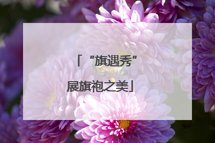 “旗遇秀”展旗袍之美