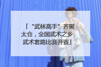“武林高手”齐聚太仓，全国武术之乡武术套路比赛开赛