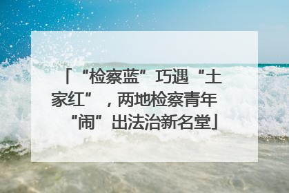 “检察蓝”巧遇“土家红”，两地检察青年“闹”出法治新名堂