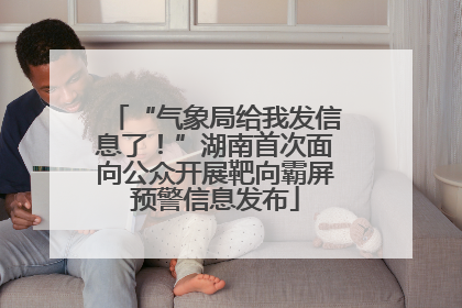 “气象局给我发信息了！”湖南首次面向公众开展靶向霸屏预警信息发布