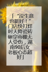 “没生意也挺好！”门店快打烊时天降瓷砖砸穿雨棚无人受伤，湖南90后女老板心态超好
