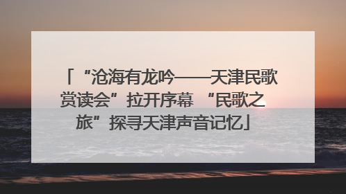 “沧海有龙吟——天津民歌赏读会”拉开序幕 “民歌之旅”探寻天津声音记忆