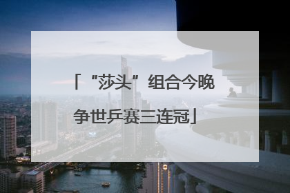 “莎头”组合今晚争世乒赛三连冠