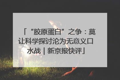 “胶原蛋白”之争：莫让科学探讨沦为无意义口水战｜新京报快评