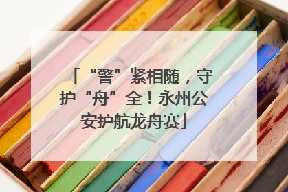 “警”紧相随，守护“舟”全！永州公安护航龙舟赛