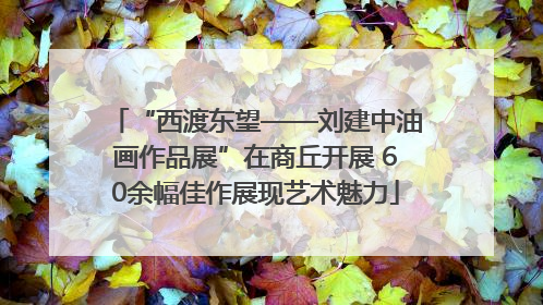 “西渡东望——刘建中油画作品展”在商丘开展 60余幅佳作展现艺术魅力