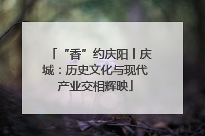 “香”约庆阳丨庆城：历史文化与现代产业交相辉映
