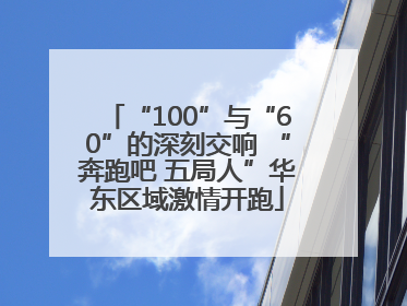 “100”与“60”的深刻交响 “奔跑吧 五局人”华东区域激情开跑
