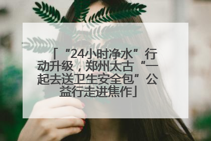 “24小时净水”行动升级，郑州太古“一起去送卫生安全包”公益行走进焦作