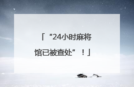 “24小时麻将馆已被查处”！
