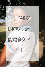 “40岁的C罗，还能踢多久？”