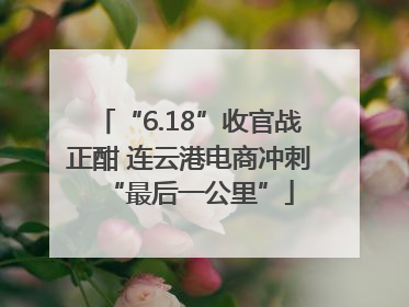 “6.18”收官战正酣 连云港电商冲刺“最后一公里”