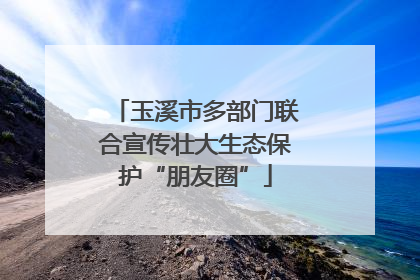玉溪市多部门联合宣传壮大生态保护“朋友圈”
