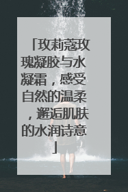 玫莉蔻玫瑰凝胶与水凝霜，感受自然的温柔，邂逅肌肤的水润诗意