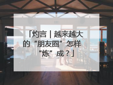 灼言｜越来越大的“朋友圈”怎样“炼”成？