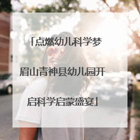 点燃幼儿科学梦 眉山青神县幼儿园开启科学启蒙盛宴