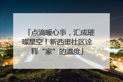点滴暖心事，汇成璀璨星空！新西里社区诠释“家”的温度