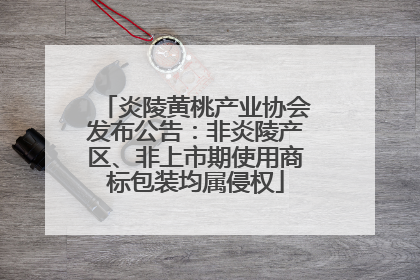 炎陵黄桃产业协会发布公告：非炎陵产区、非上市期使用商标包装均属侵权