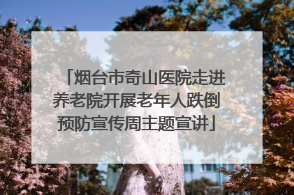 烟台市奇山医院走进养老院开展老年人跌倒预防宣传周主题宣讲