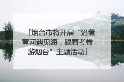 烟台市将开展“沿着黄河遇见海，跟着考卷游烟台”主题活动