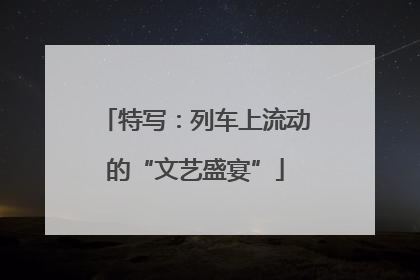 特写：列车上流动的“文艺盛宴”
