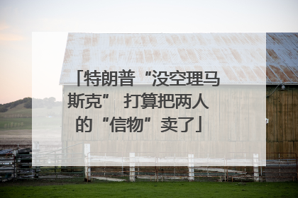 特朗普“没空理马斯克” 打算把两人的“信物”卖了