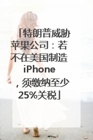 特朗普威胁苹果公司：若不在美国制造iPhone，须缴纳至少25%关税