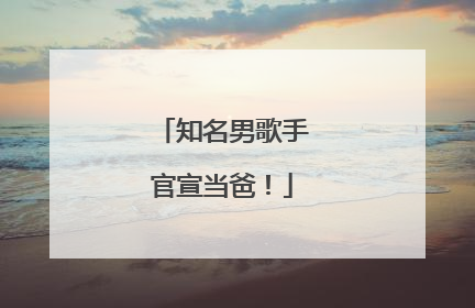 知名男歌手官宣当爸！